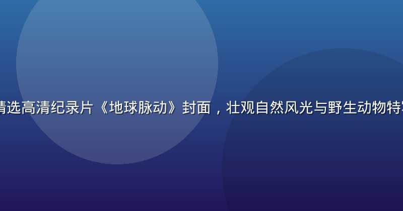 17c视频精选高清纪录片《地球脉动》封面，壮观自然风光与野生动物特写，画面震撼